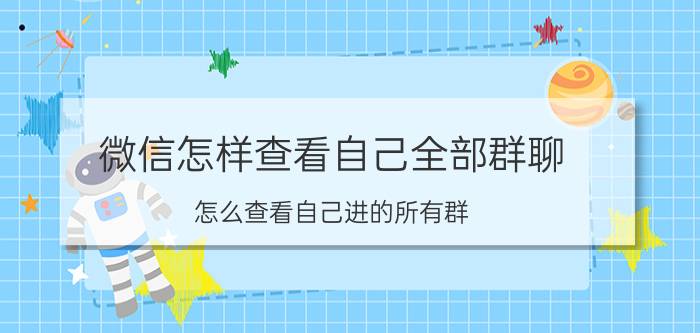 微信怎样查看自己全部群聊 怎么查看自己进的所有群？